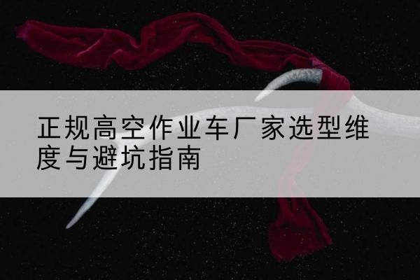 陵川高空作业车厂家-正规选型维度与避坑指南