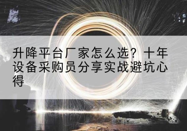 陵川升降平台厂家-怎么选？十年设备采购员分享实战避坑心得