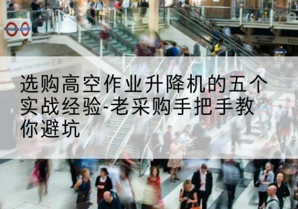 陵川高空作业升降机厂家-选购高空作业升降机的五个实战经验-老采购手把手教你避坑