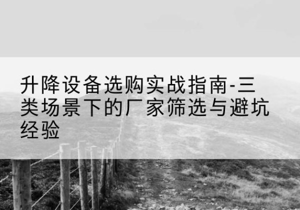 陵川移动式升降机厂家推荐-升降设备选购实战指南-三类场景下的厂家筛选与避坑经验
