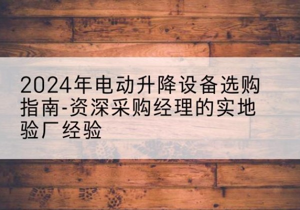 陵川电动剪叉升降平台厂家-2024年电动升降设备选购指南-资深采购经理的实地验厂经验