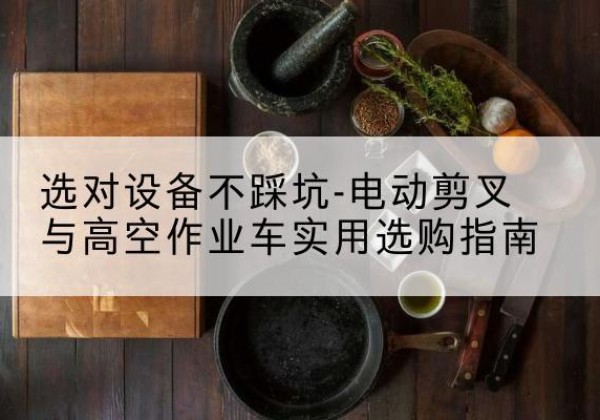 陵川电动剪叉升降平台怎么选-选对设备不踩坑-电动剪叉与高空作业车实用选购指南