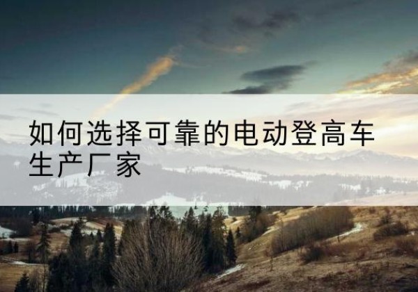 陵川电动登高车厂家-如何选择可靠的电动登高车生产厂家