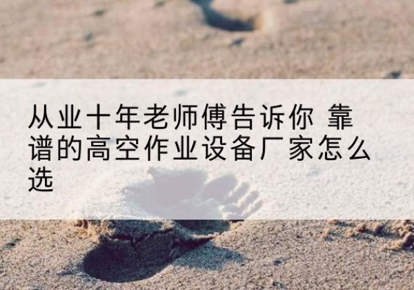 陵川高空作业升降机厂家推荐-从业十年老师傅告诉你 靠谱的高空作业设备厂家怎么选