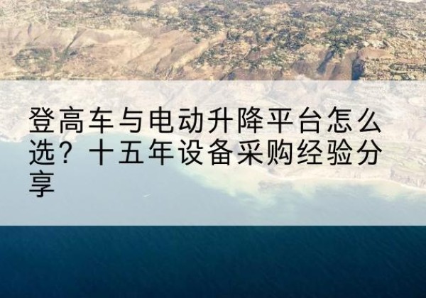陵川登高车厂家厂家-登高车与电动升降平台怎么选？十五年设备采购经验分享