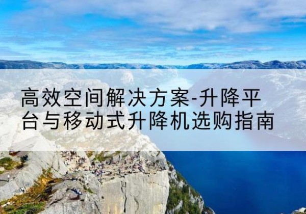 陵川升降平台厂家-*空间解决方案-升降平台与移动式升降机选购指南