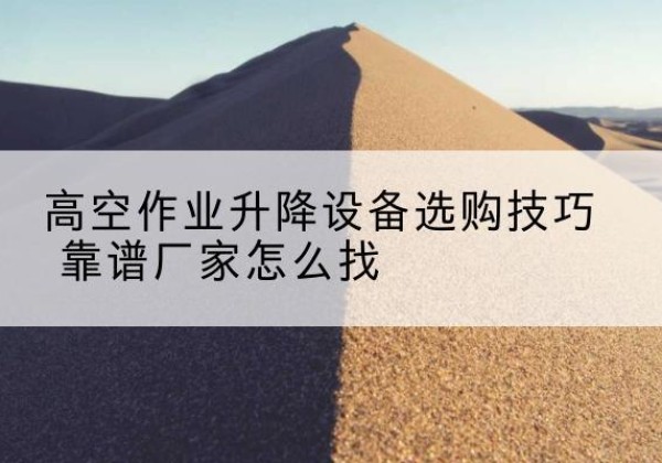 陵川电动升降平台厂家推荐-高空作业升降设备选购技巧 靠谱厂家怎么找