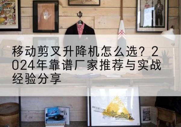 陵川升降平台厂家推荐-移动剪叉升降机怎么选？2024年靠谱厂家推荐与实战经验分享