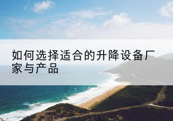 陵川电动升降平台厂家-如何选择适合的升降设备厂家与产品