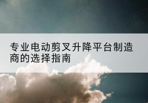 陵川电动剪叉升降平台厂家-专业电动剪叉升降平台制造商的选择指南