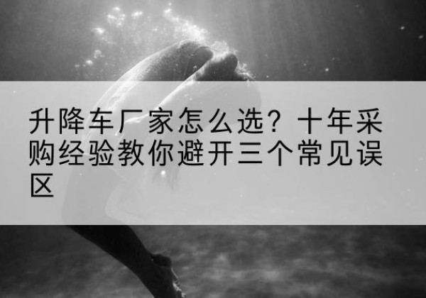 陵川升降车厂家-怎么选？十年采购经验教你避开三个常见误区