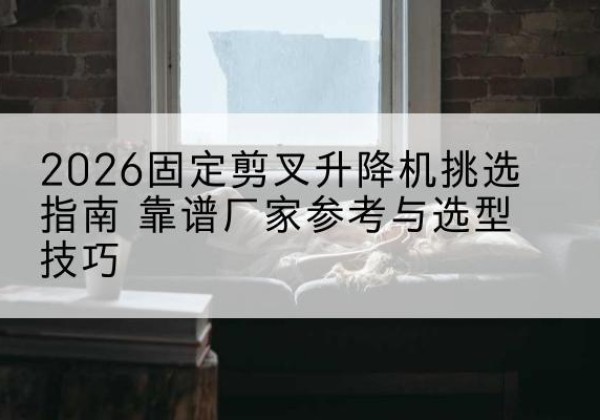 陵川固定剪叉升降机厂家推荐-2026固定剪叉升降机挑选指南 靠谱厂家参考与选型技巧