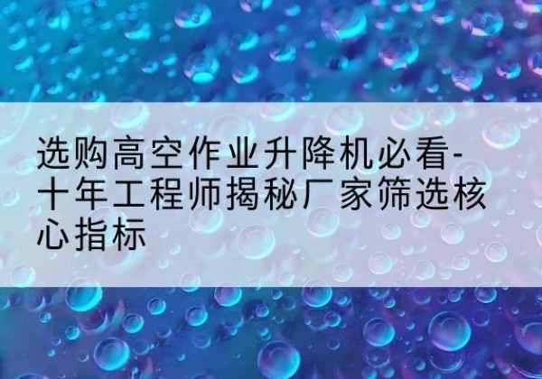 陵川高空作业升降机厂家推荐-选购高空作业升降机必看-十年工程师揭秘厂家筛选核心指标